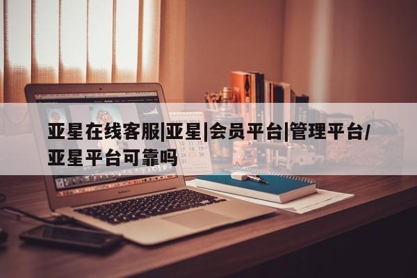 亚星会员平台 亚星开户亚星在线客服|亚星|会员平台|管理平台/亚星平台可靠吗