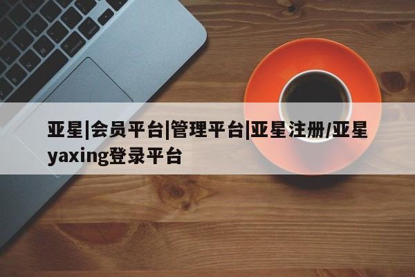 亚星会员平台 亚星开户亚星|会员平台|管理平台|亚星注册/亚星yaxing登录平台
