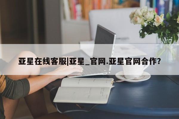 亚星会员平台 亚星开户亚星在线客服|亚星_官网.亚星官网合作？