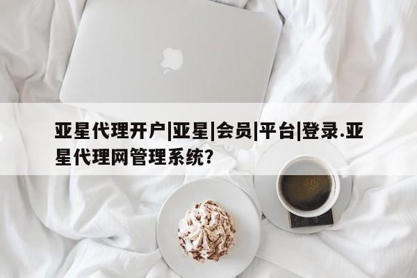 亚星会员平台 亚星开户亚星代理开户|亚星|会员|平台|登录.亚星代理网管理系统？