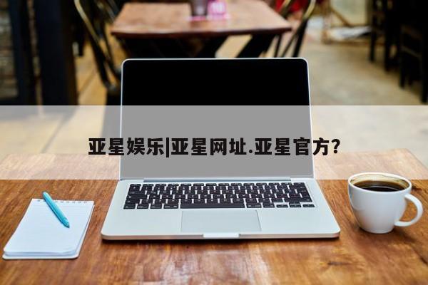 亚星会员平台 亚星开户亚星娱乐|亚星网址.亚星官方？