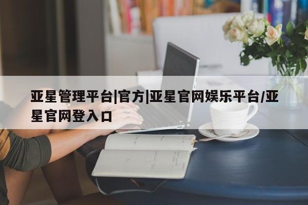 亚星会员平台 亚星开户亚星管理平台|官方|亚星官网娱乐平台/亚星官网登入口