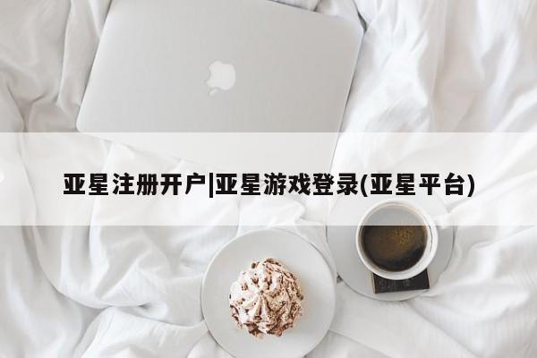 亚星会员平台 亚星开户亚星注册开户|亚星游戏登录(亚星平台)