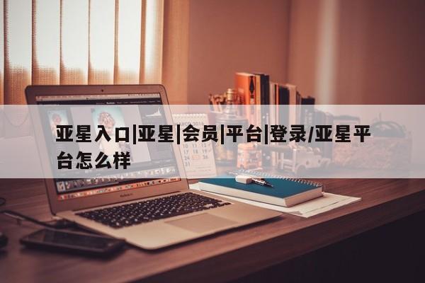 亚星会员平台 亚星开户亚星入口|亚星|会员|平台|登录/亚星平台怎么样