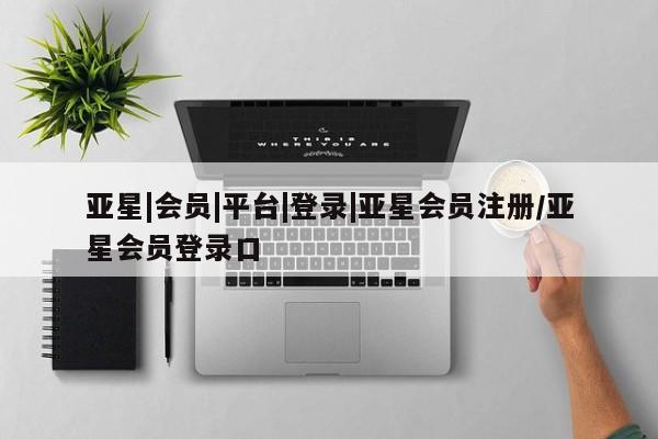 亚星会员平台 亚星开户亚星|会员|平台|登录|亚星会员注册/亚星会员登录口