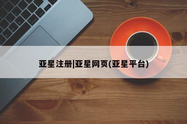 亚星会员平台 亚星开户亚星注册|亚星网页(亚星平台)