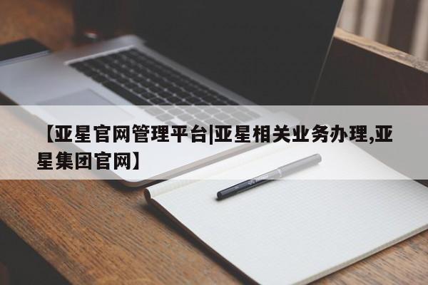 亚星会员平台 亚星开户【亚星官网管理平台|亚星相关业务办理,亚星集团官网】