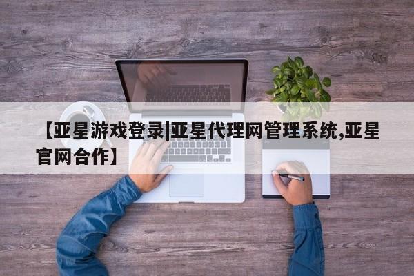 亚星会员平台 亚星开户【亚星游戏登录|亚星代理网管理系统,亚星官网合作】