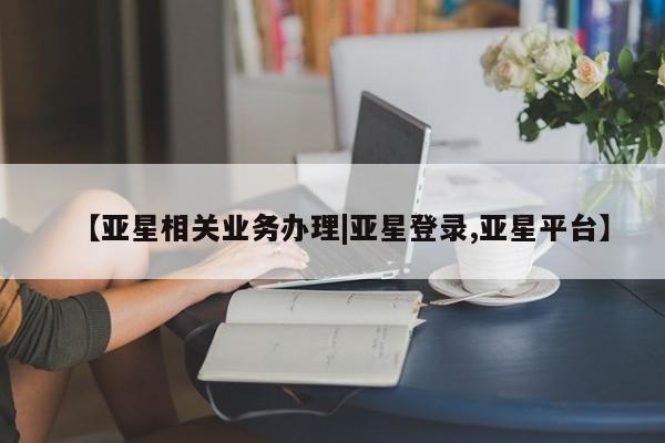 亚星会员平台 亚星开户【亚星相关业务办理|亚星登录,亚星平台】