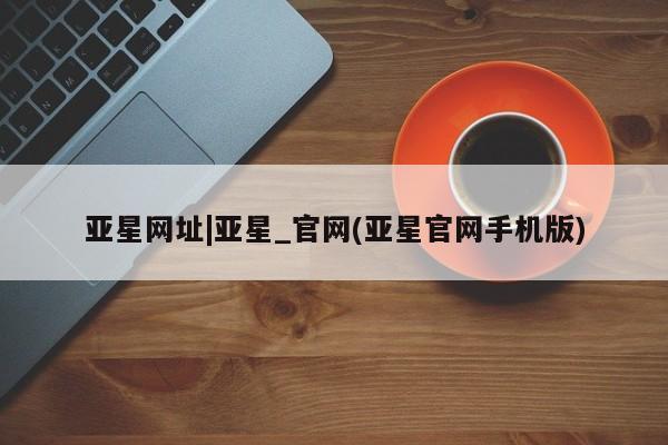 亚星会员平台 亚星开户亚星网址|亚星_官网(亚星官网手机版)