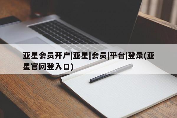 亚星会员平台 亚星开户亚星会员开户|亚星|会员|平台|登录(亚星官网登入口)