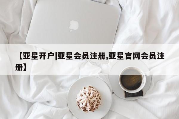 亚星会员平台 亚星开户【亚星开户|亚星会员注册,亚星官网会员注册】