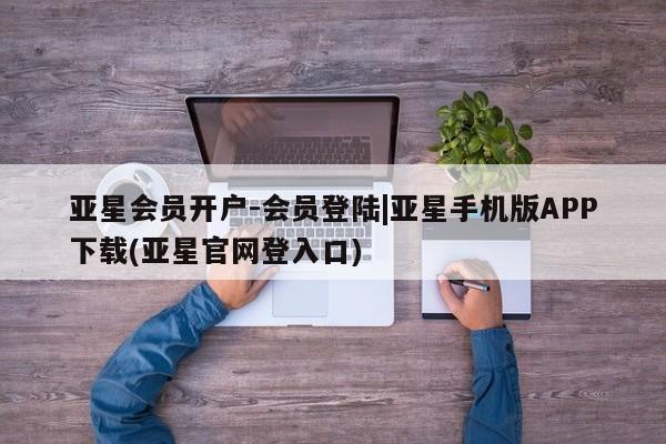 亚星会员平台 亚星开户亚星会员开户-会员登陆|亚星手机版APP下载(亚星官网登入口)