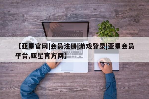 亚星会员平台 亚星开户【亚星官网|会员注册|游戏登录|亚星会员平台,亚星官方网】