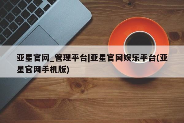 亚星会员平台 亚星开户亚星官网_管理平台|亚星官网娱乐平台(亚星官网手机版)