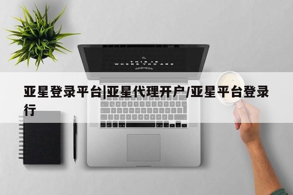 亚星会员平台 亚星开户亚星登录平台|亚星代理开户/亚星平台登录行