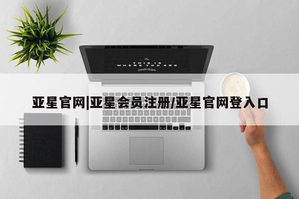 亚星会员平台 亚星开户亚星官网|亚星会员注册/亚星官网登入口