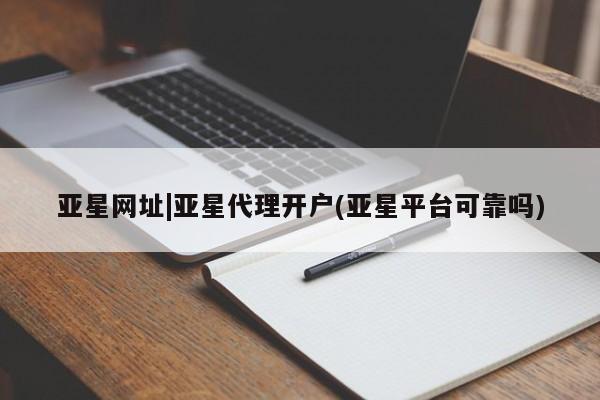 亚星会员平台 亚星开户亚星网址|亚星代理开户(亚星平台可靠吗)