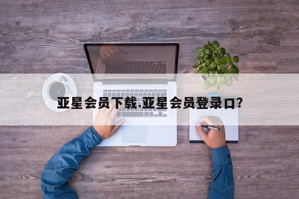 亚星会员平台 亚星开户亚星会员下载.亚星会员登录口？