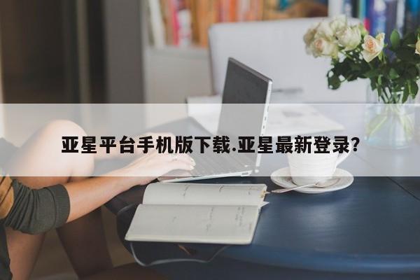 亚星会员平台 亚星开户亚星平台手机版下载.亚星最新登录？