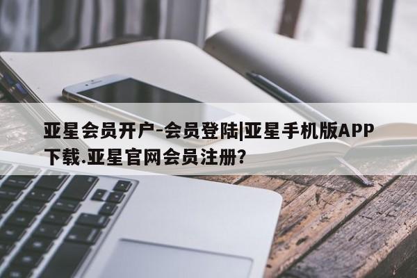 亚星会员平台 亚星开户亚星会员开户-会员登陆|亚星手机版APP下载.亚星官网会员注册？