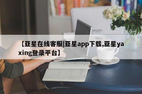 亚星会员平台 亚星开户【亚星在线客服|亚星app下载,亚星yaxing登录平台】