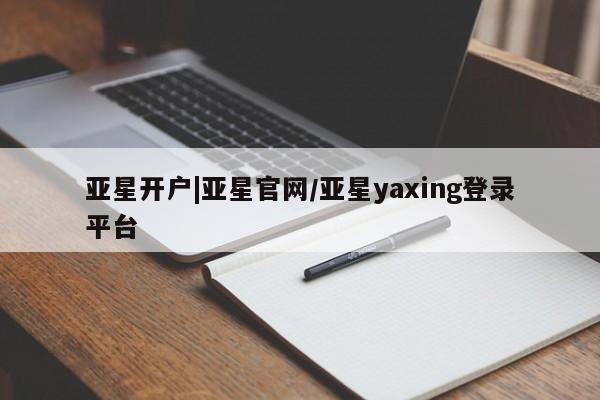 亚星会员平台 亚星开户亚星开户|亚星官网/亚星yaxing登录平台