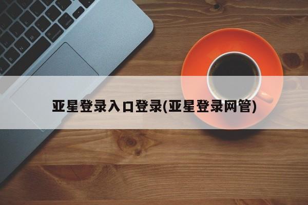 亚星会员平台 亚星开户亚星登录入口登录(亚星登录网管)