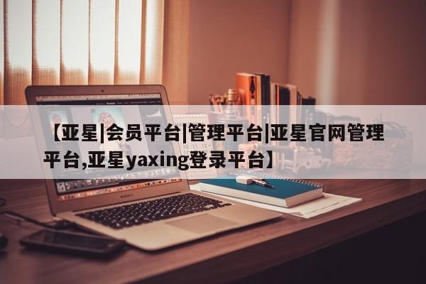 亚星会员平台 亚星开户【亚星|会员平台|管理平台|亚星官网管理平台,亚星yaxing登录平台】