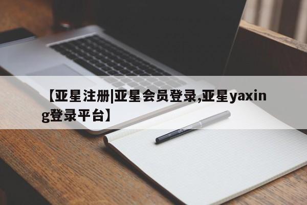 亚星会员平台 亚星开户【亚星注册|亚星会员登录,亚星yaxing登录平台】
