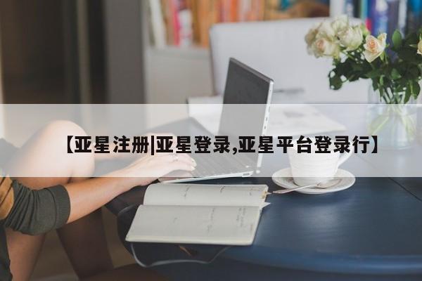 亚星会员平台 亚星开户【亚星注册|亚星登录,亚星平台登录行】