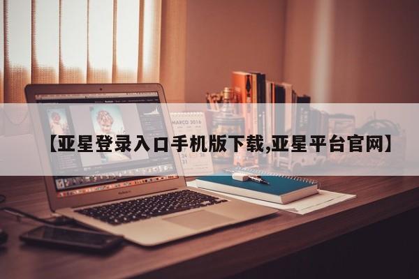 亚星会员平台 亚星开户【亚星登录入口手机版下载,亚星平台官网】