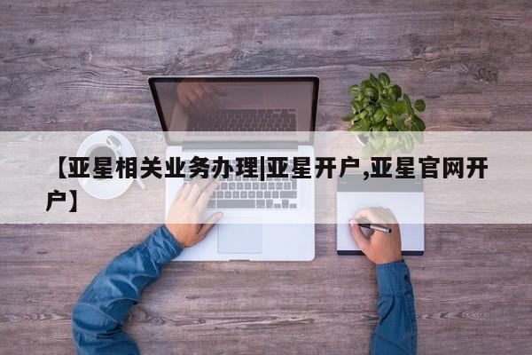 亚星会员平台 亚星开户【亚星相关业务办理|亚星开户,亚星官网开户】