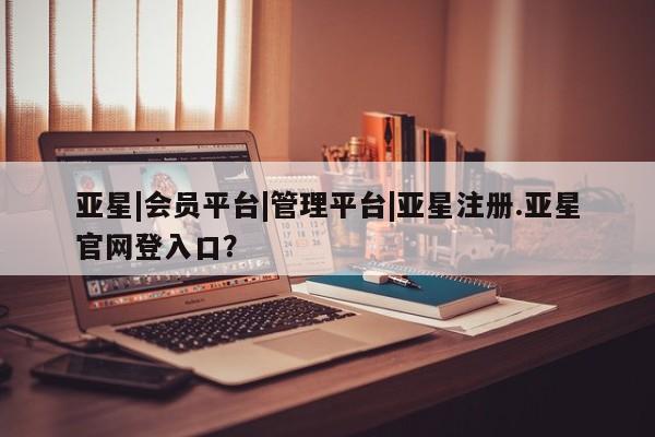 亚星会员平台 亚星开户亚星|会员平台|管理平台|亚星注册.亚星官网登入口？