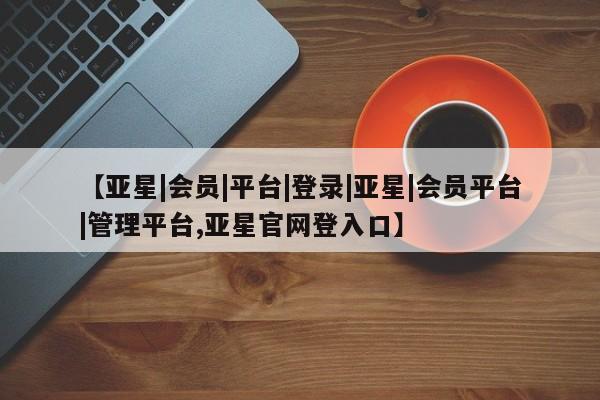 亚星会员平台 亚星开户【亚星|会员|平台|登录|亚星|会员平台|管理平台,亚星官网登入口】