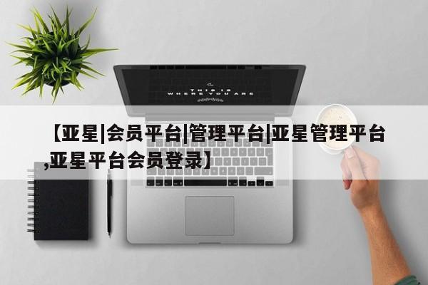 亚星会员平台 亚星开户【亚星|会员平台|管理平台|亚星管理平台,亚星平台会员登录】