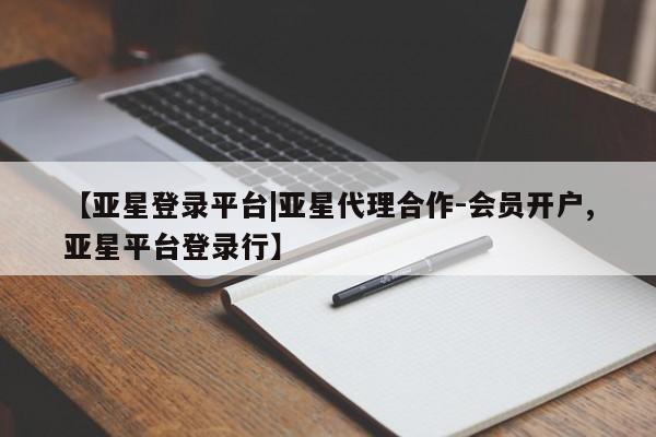 亚星会员平台 亚星开户【亚星登录平台|亚星代理合作-会员开户,亚星平台登录行】