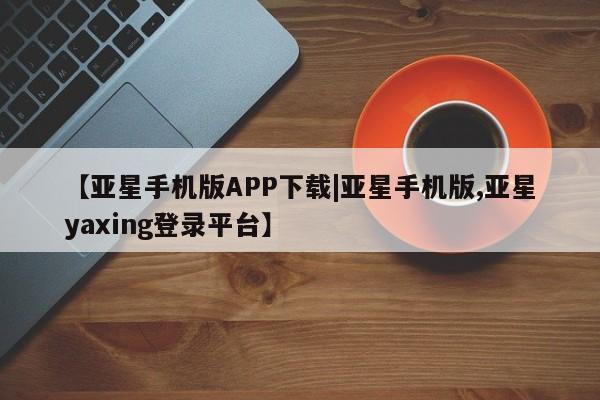 亚星会员平台 亚星开户【亚星手机版APP下载|亚星手机版,亚星yaxing登录平台】