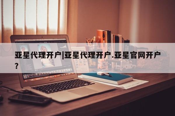 亚星会员平台 亚星开户亚星代理开户|亚星代理开户.亚星官网开户？