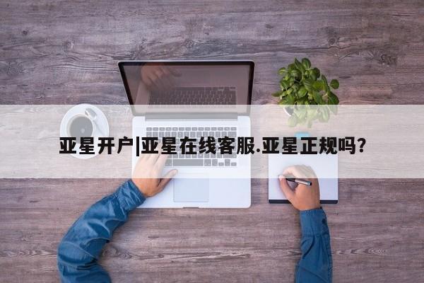 亚星会员平台 亚星开户亚星开户|亚星在线客服.亚星正规吗？