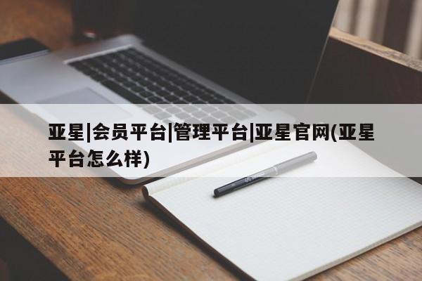 亚星会员平台 亚星开户亚星|会员平台|管理平台|亚星官网(亚星平台怎么样)