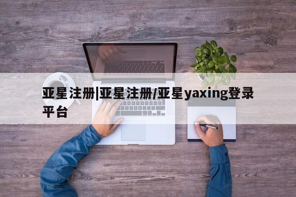 亚星会员平台 亚星开户亚星注册|亚星注册/亚星yaxing登录平台