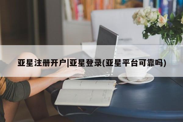 亚星会员平台 亚星开户亚星注册开户|亚星登录(亚星平台可靠吗)