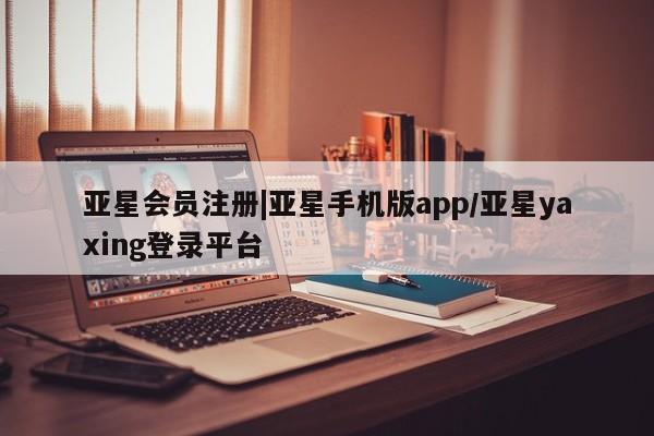 亚星会员平台 亚星开户|亚星手机版app/亚星yaxing登录平台