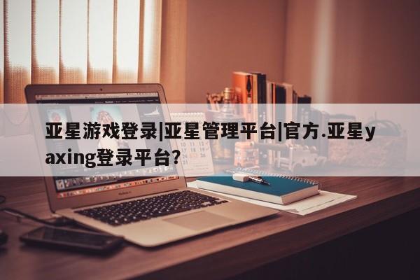 亚星会员平台 亚星开户亚星游戏登录|亚星管理平台|官方.亚星yaxing登录平台？