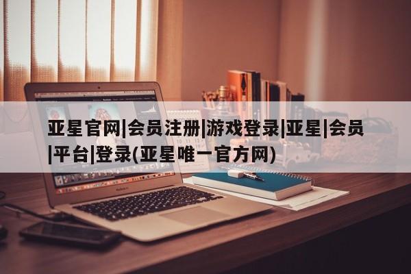亚星会员平台 亚星开户亚星官网|会员注册|游戏登录|亚星|会员|平台|登录(亚星唯一官方网)