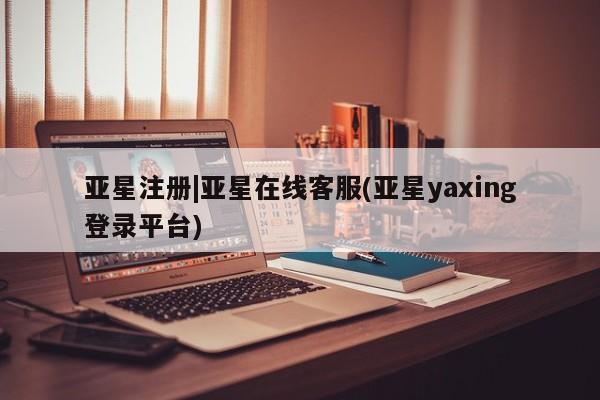 亚星会员平台 亚星开户亚星注册|亚星在线客服(亚星yaxing登录平台)