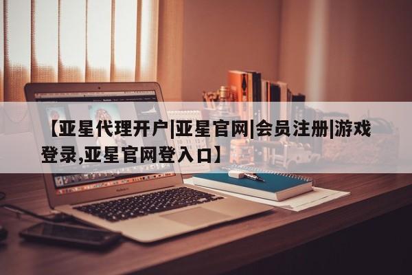亚星会员平台 亚星开户【亚星代理开户|亚星官网|会员注册|游戏登录,亚星官网登入口】