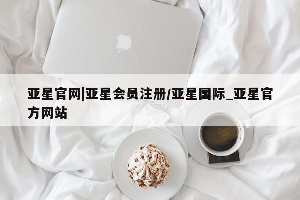 亚星会员平台 亚星开户亚星官网|亚星会员注册/亚星国际_亚星官方网站