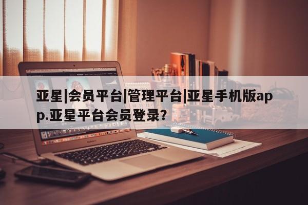 亚星会员平台 亚星开户亚星|会员平台|管理平台|亚星手机版app.亚星平台会员登录？